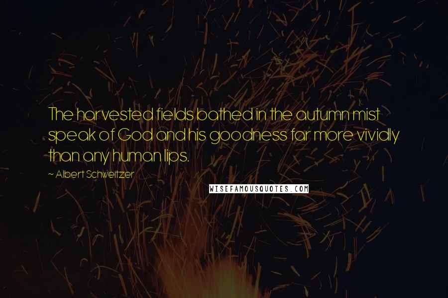 Albert Schweitzer Quotes: The harvested fields bathed in the autumn mist speak of God and his goodness far more vividly than any human lips.