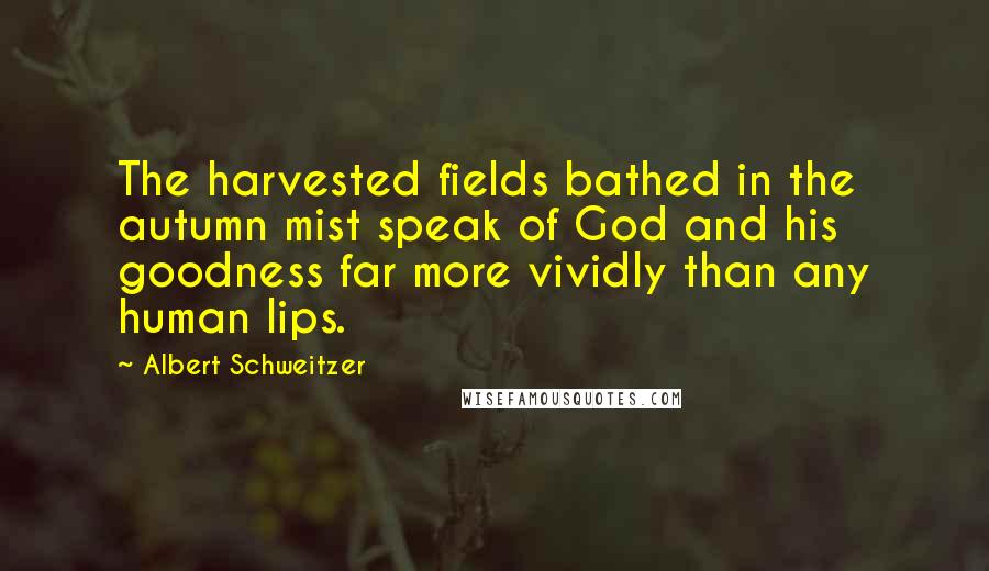 Albert Schweitzer Quotes: The harvested fields bathed in the autumn mist speak of God and his goodness far more vividly than any human lips.