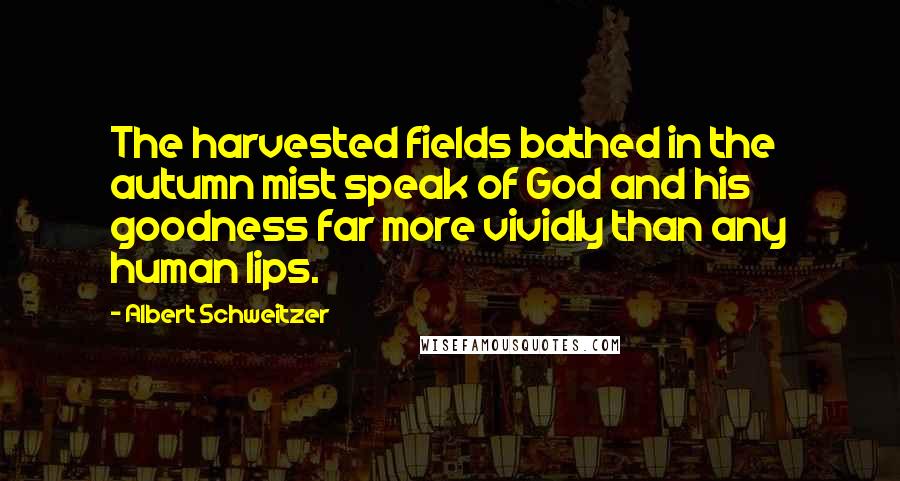 Albert Schweitzer Quotes: The harvested fields bathed in the autumn mist speak of God and his goodness far more vividly than any human lips.