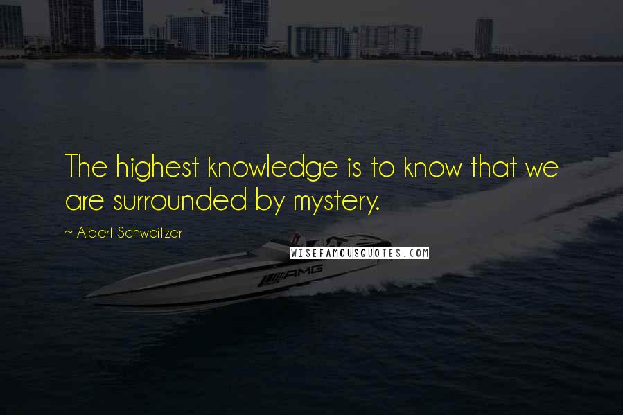 Albert Schweitzer Quotes: The highest knowledge is to know that we are surrounded by mystery.