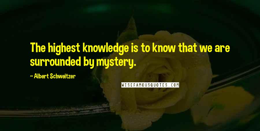 Albert Schweitzer Quotes: The highest knowledge is to know that we are surrounded by mystery.