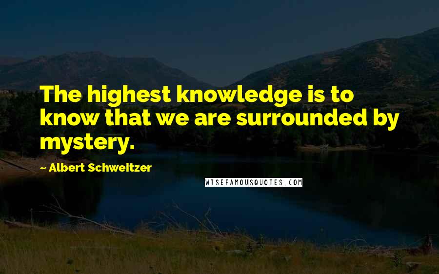 Albert Schweitzer Quotes: The highest knowledge is to know that we are surrounded by mystery.