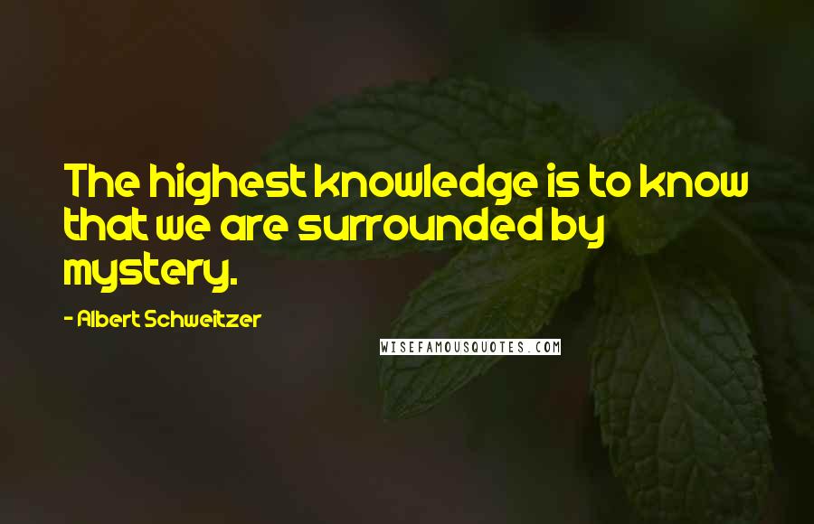 Albert Schweitzer Quotes: The highest knowledge is to know that we are surrounded by mystery.