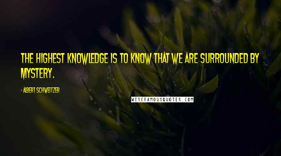 Albert Schweitzer Quotes: The highest knowledge is to know that we are surrounded by mystery.