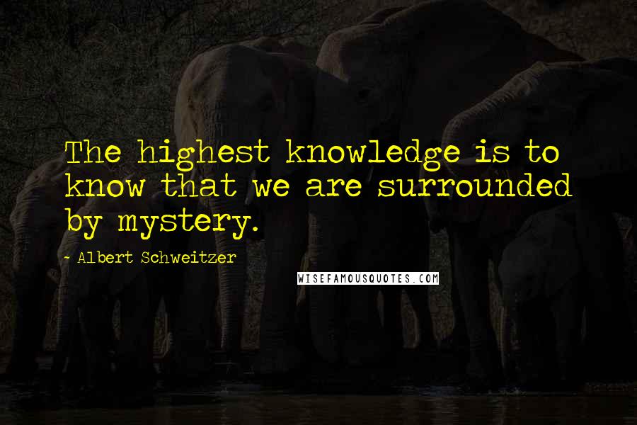 Albert Schweitzer Quotes: The highest knowledge is to know that we are surrounded by mystery.