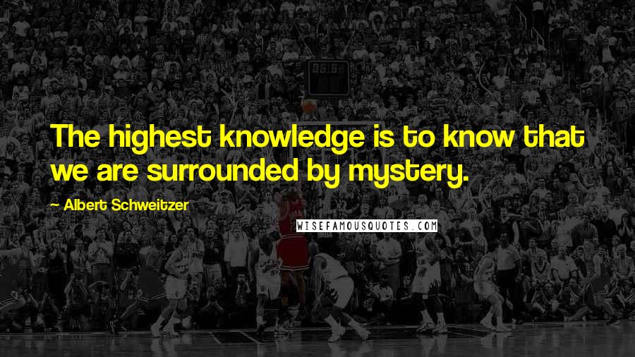 Albert Schweitzer Quotes: The highest knowledge is to know that we are surrounded by mystery.