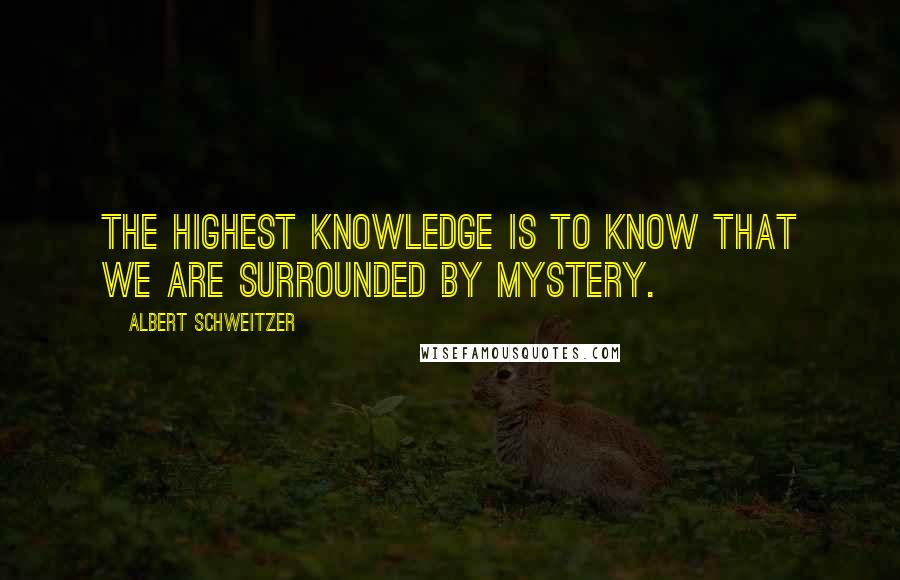 Albert Schweitzer Quotes: The highest knowledge is to know that we are surrounded by mystery.
