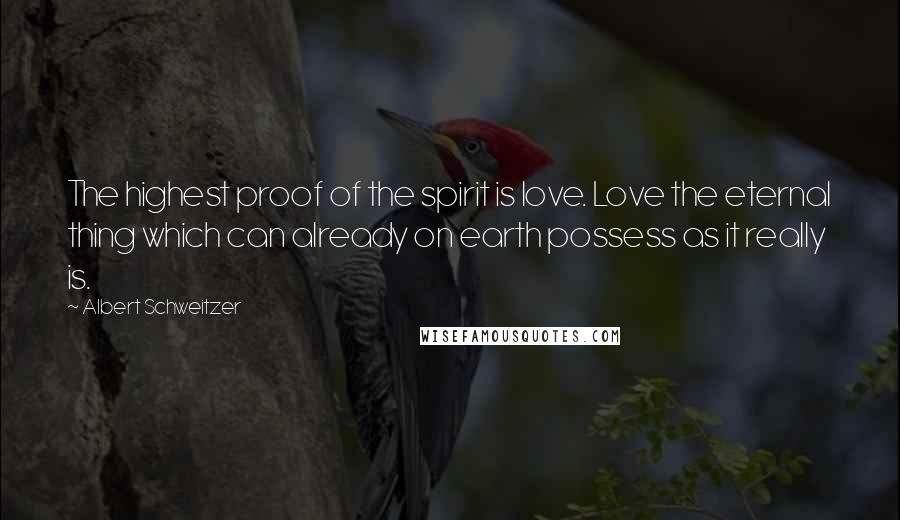 Albert Schweitzer Quotes: The highest proof of the spirit is love. Love the eternal thing which can already on earth possess as it really is.