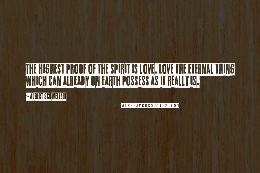 Albert Schweitzer Quotes: The highest proof of the spirit is love. Love the eternal thing which can already on earth possess as it really is.