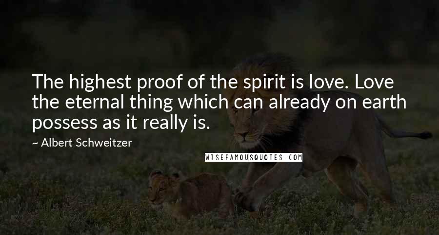 Albert Schweitzer Quotes: The highest proof of the spirit is love. Love the eternal thing which can already on earth possess as it really is.