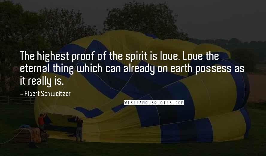 Albert Schweitzer Quotes: The highest proof of the spirit is love. Love the eternal thing which can already on earth possess as it really is.