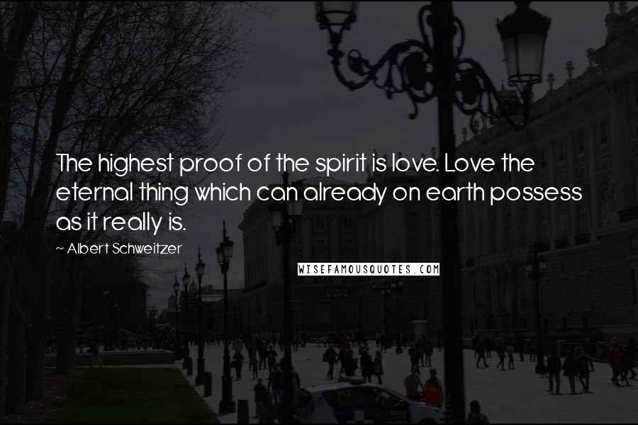 Albert Schweitzer Quotes: The highest proof of the spirit is love. Love the eternal thing which can already on earth possess as it really is.