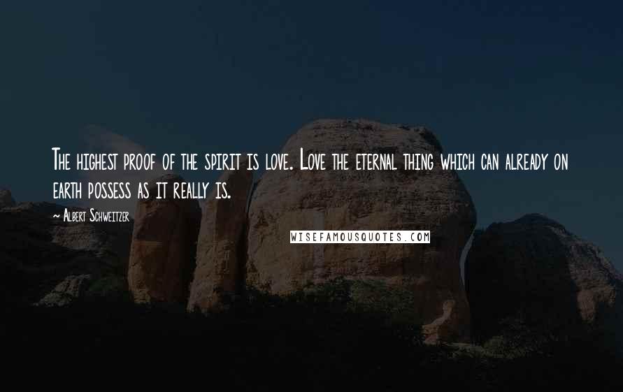 Albert Schweitzer Quotes: The highest proof of the spirit is love. Love the eternal thing which can already on earth possess as it really is.