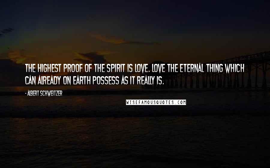 Albert Schweitzer Quotes: The highest proof of the spirit is love. Love the eternal thing which can already on earth possess as it really is.