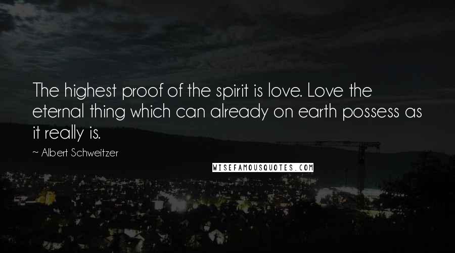 Albert Schweitzer Quotes: The highest proof of the spirit is love. Love the eternal thing which can already on earth possess as it really is.