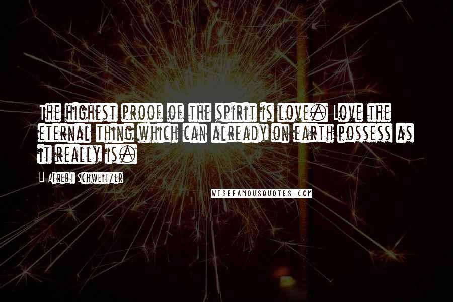 Albert Schweitzer Quotes: The highest proof of the spirit is love. Love the eternal thing which can already on earth possess as it really is.