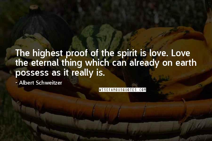 Albert Schweitzer Quotes: The highest proof of the spirit is love. Love the eternal thing which can already on earth possess as it really is.