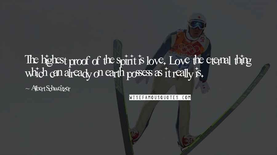 Albert Schweitzer Quotes: The highest proof of the spirit is love. Love the eternal thing which can already on earth possess as it really is.