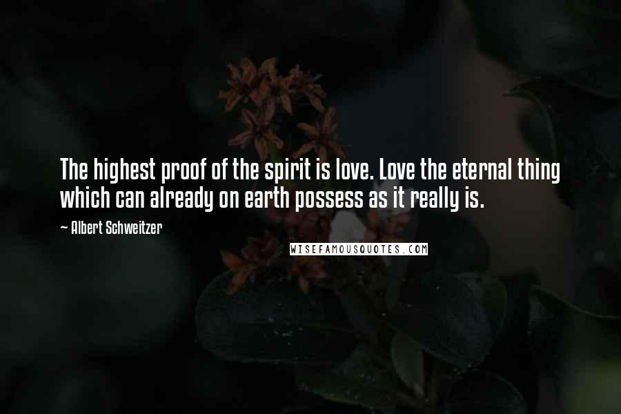 Albert Schweitzer Quotes: The highest proof of the spirit is love. Love the eternal thing which can already on earth possess as it really is.