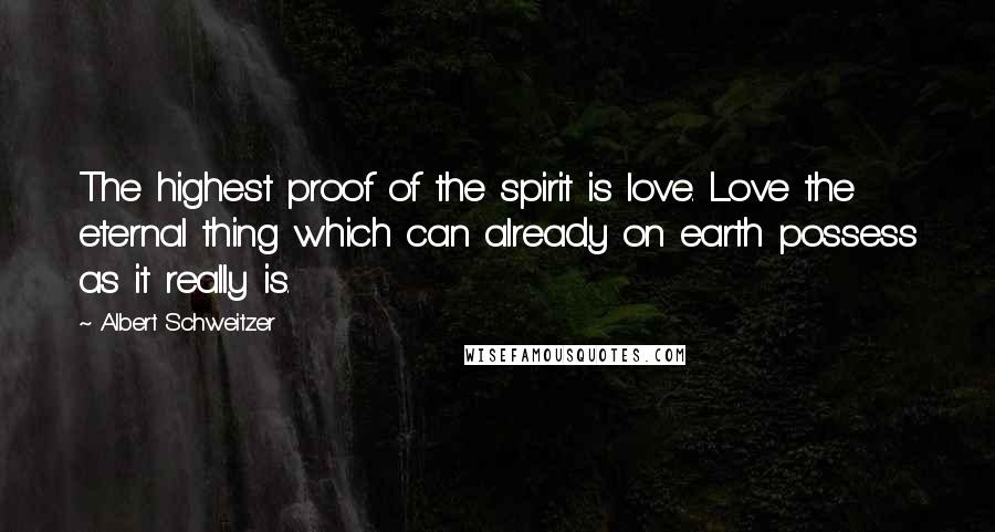 Albert Schweitzer Quotes: The highest proof of the spirit is love. Love the eternal thing which can already on earth possess as it really is.