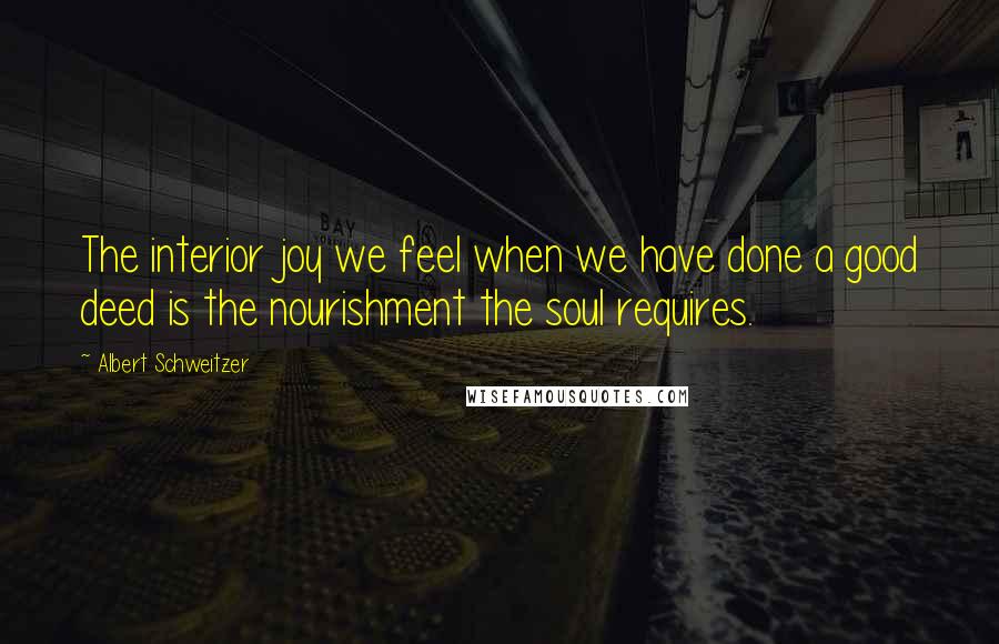Albert Schweitzer Quotes: The interior joy we feel when we have done a good deed is the nourishment the soul requires.