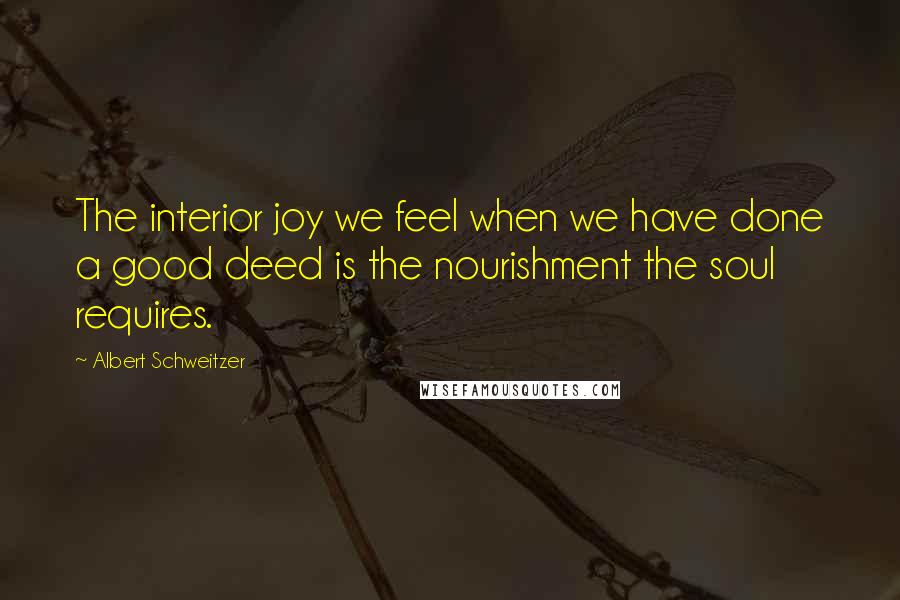 Albert Schweitzer Quotes: The interior joy we feel when we have done a good deed is the nourishment the soul requires.
