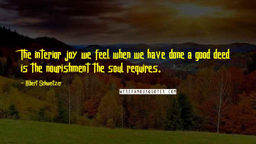 Albert Schweitzer Quotes: The interior joy we feel when we have done a good deed is the nourishment the soul requires.