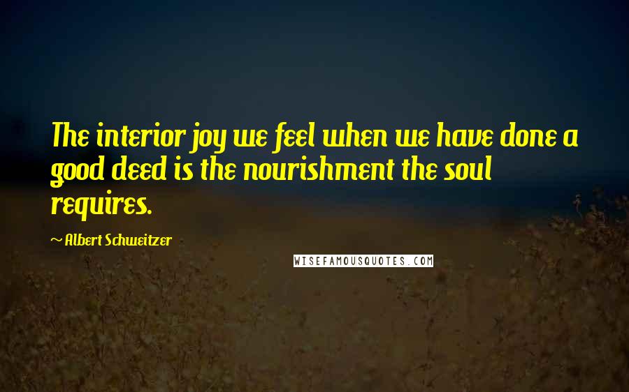 Albert Schweitzer Quotes: The interior joy we feel when we have done a good deed is the nourishment the soul requires.