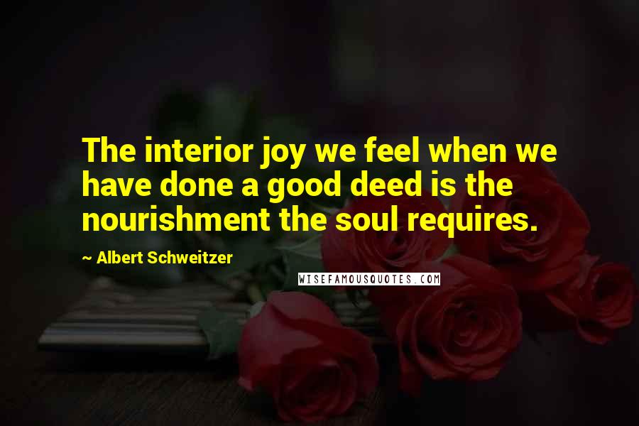 Albert Schweitzer Quotes: The interior joy we feel when we have done a good deed is the nourishment the soul requires.