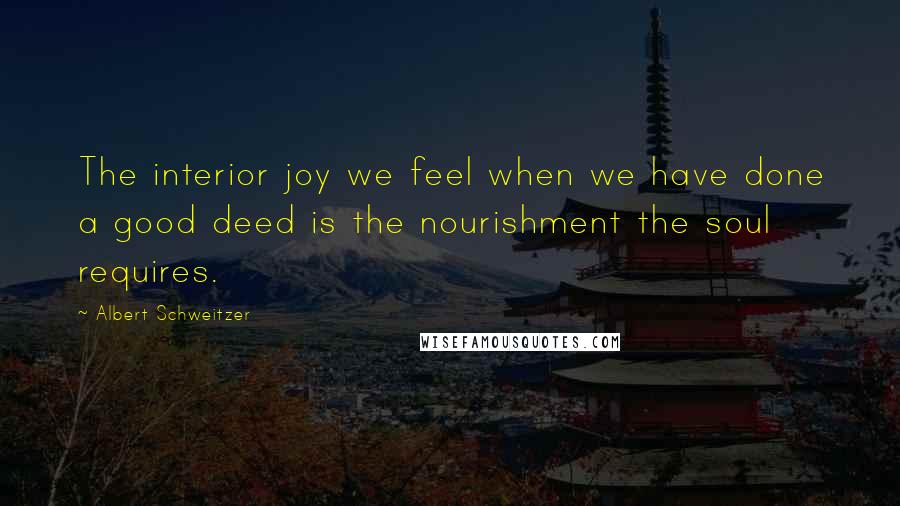Albert Schweitzer Quotes: The interior joy we feel when we have done a good deed is the nourishment the soul requires.