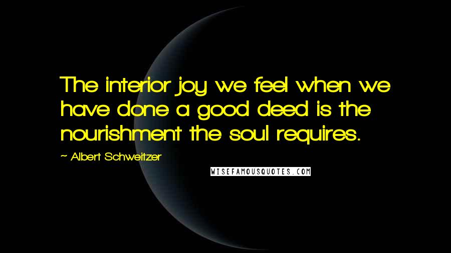 Albert Schweitzer Quotes: The interior joy we feel when we have done a good deed is the nourishment the soul requires.