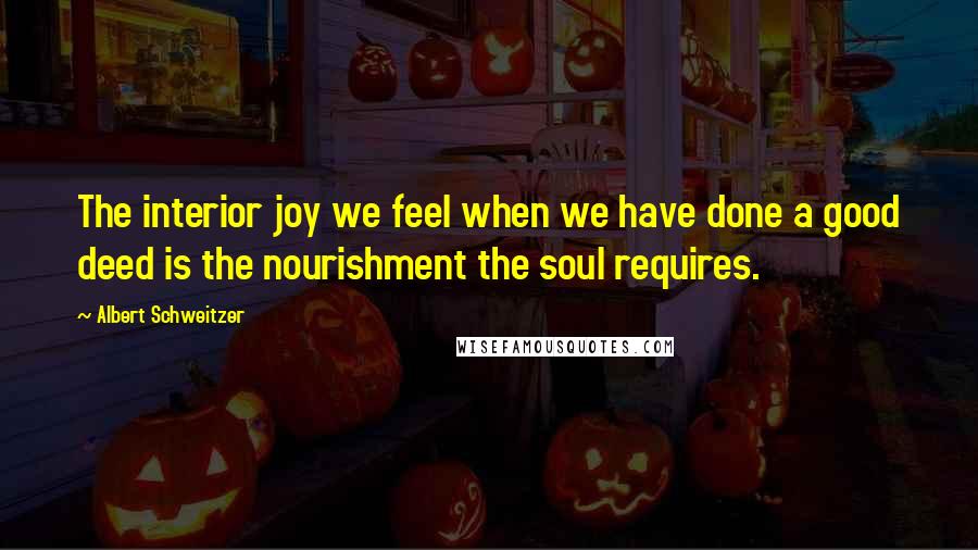 Albert Schweitzer Quotes: The interior joy we feel when we have done a good deed is the nourishment the soul requires.