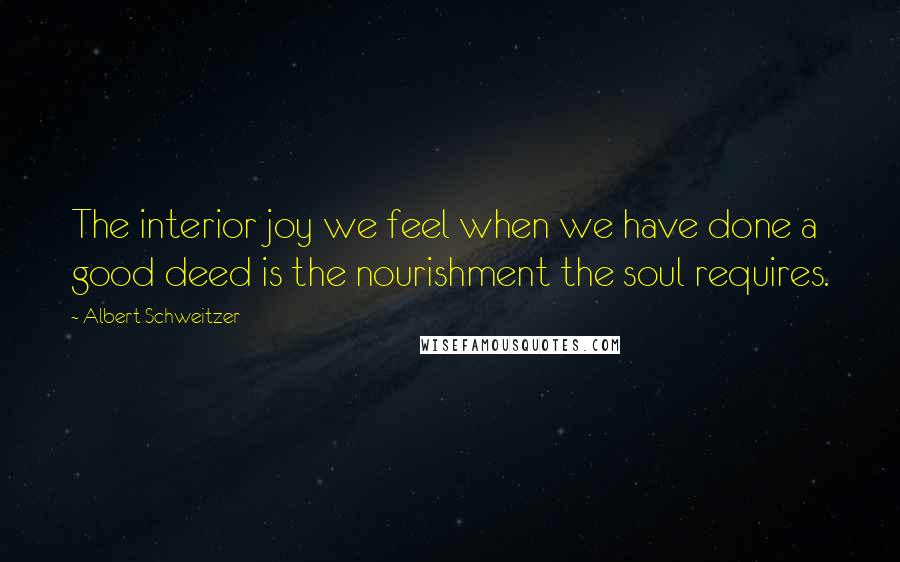 Albert Schweitzer Quotes: The interior joy we feel when we have done a good deed is the nourishment the soul requires.
