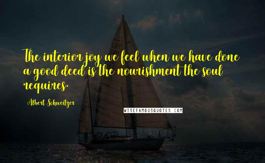 Albert Schweitzer Quotes: The interior joy we feel when we have done a good deed is the nourishment the soul requires.