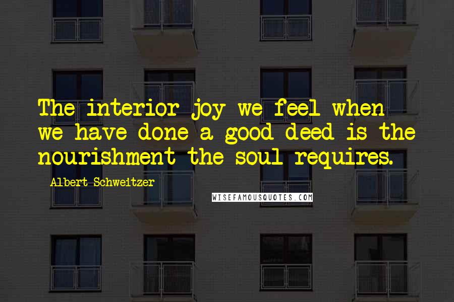 Albert Schweitzer Quotes: The interior joy we feel when we have done a good deed is the nourishment the soul requires.