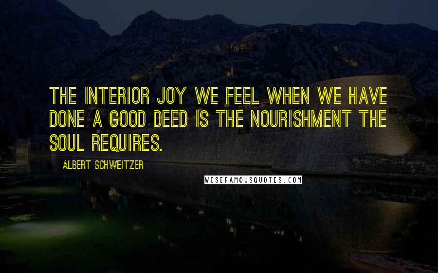 Albert Schweitzer Quotes: The interior joy we feel when we have done a good deed is the nourishment the soul requires.