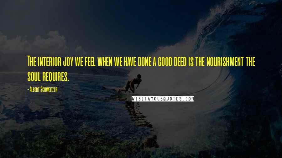 Albert Schweitzer Quotes: The interior joy we feel when we have done a good deed is the nourishment the soul requires.