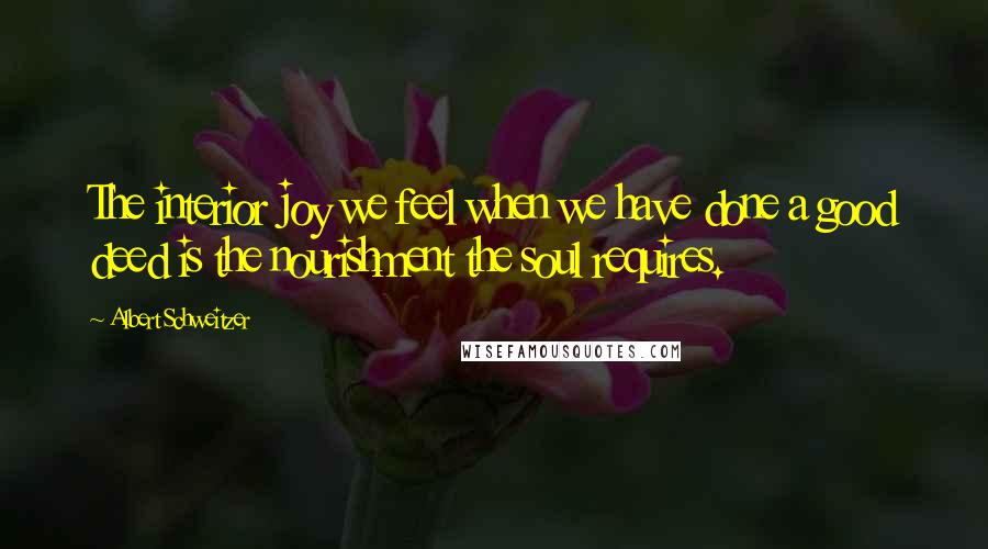 Albert Schweitzer Quotes: The interior joy we feel when we have done a good deed is the nourishment the soul requires.