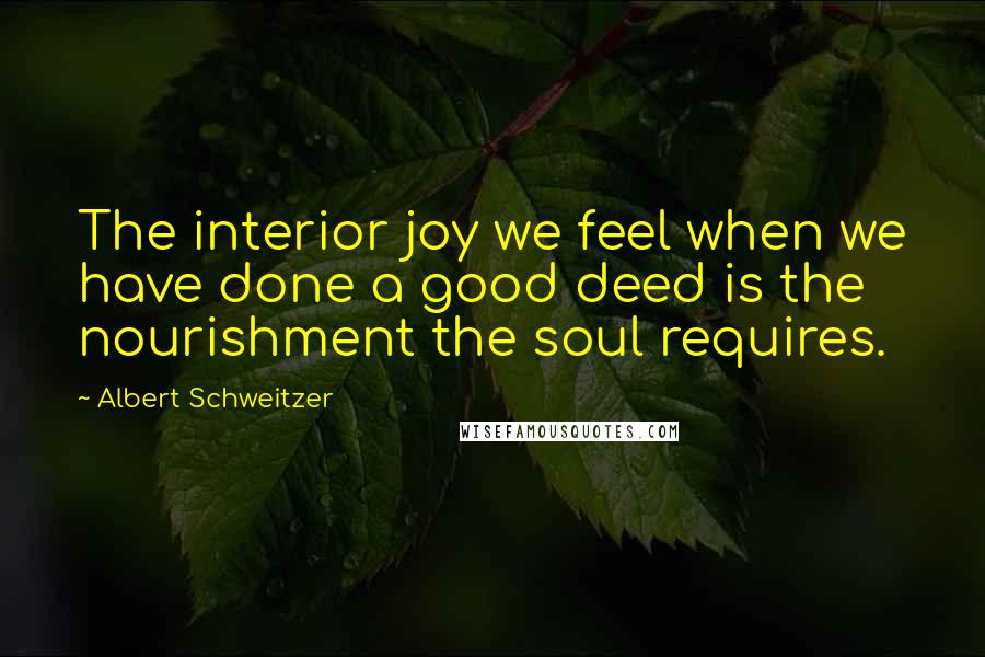Albert Schweitzer Quotes: The interior joy we feel when we have done a good deed is the nourishment the soul requires.