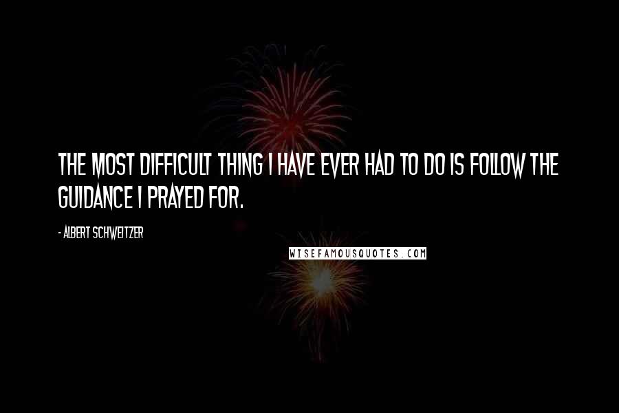 Albert Schweitzer Quotes: The most difficult thing I have ever had to do is follow the guidance I prayed for.