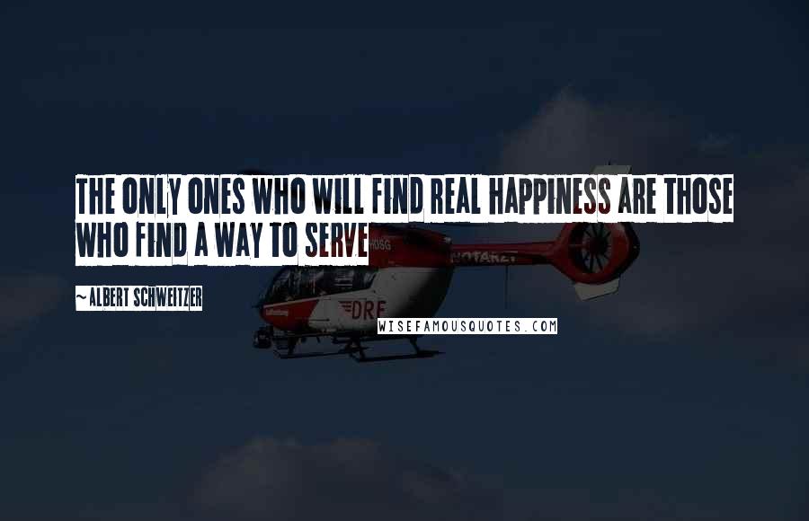 Albert Schweitzer Quotes: The only ones who will find real happiness are those who find a way to serve