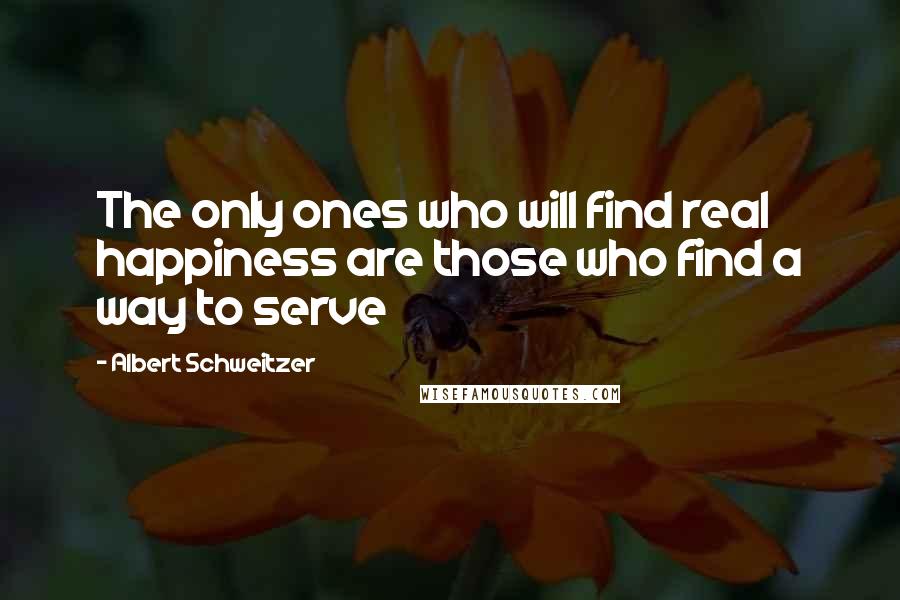 Albert Schweitzer Quotes: The only ones who will find real happiness are those who find a way to serve