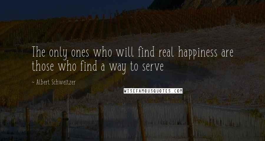 Albert Schweitzer Quotes: The only ones who will find real happiness are those who find a way to serve