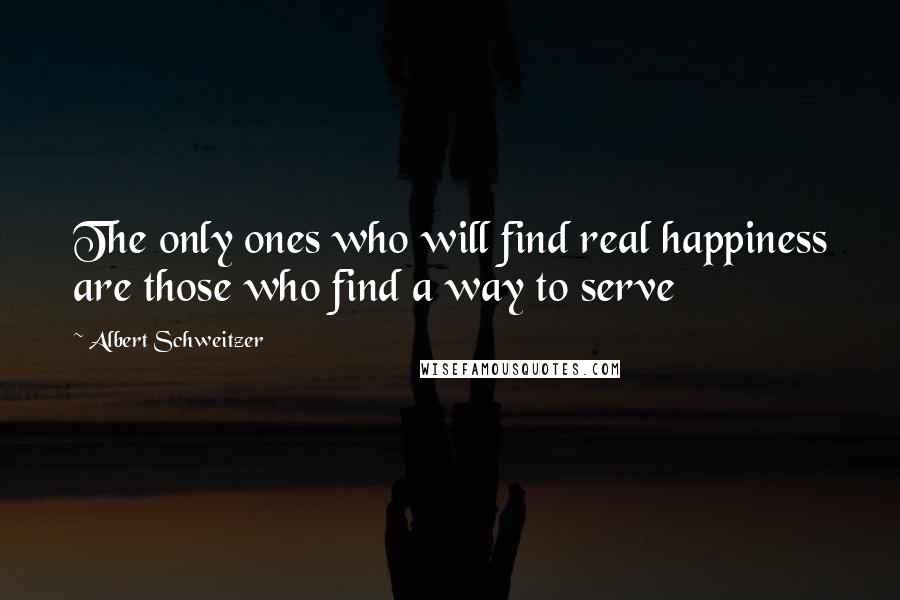 Albert Schweitzer Quotes: The only ones who will find real happiness are those who find a way to serve