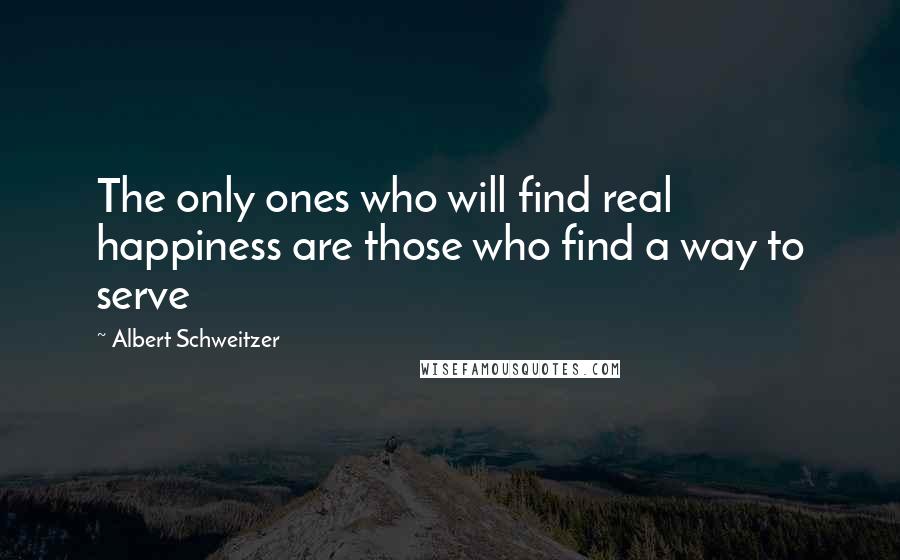 Albert Schweitzer Quotes: The only ones who will find real happiness are those who find a way to serve