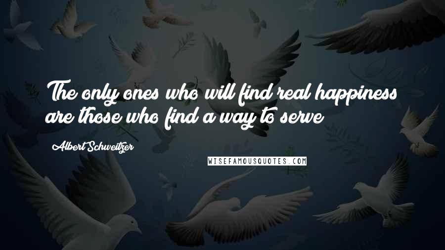Albert Schweitzer Quotes: The only ones who will find real happiness are those who find a way to serve