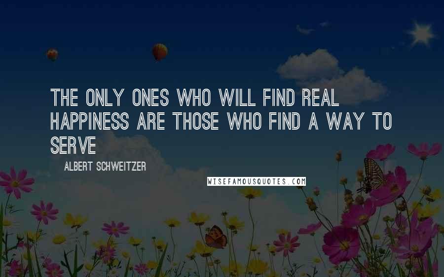 Albert Schweitzer Quotes: The only ones who will find real happiness are those who find a way to serve