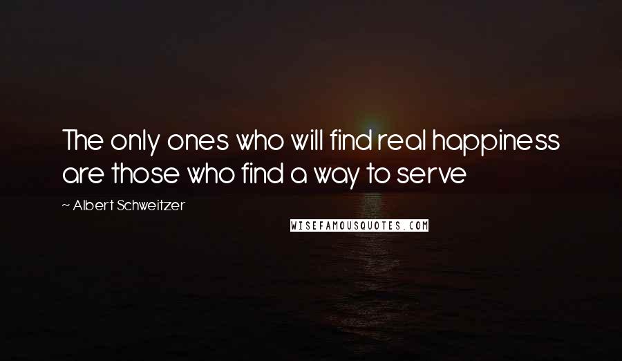 Albert Schweitzer Quotes: The only ones who will find real happiness are those who find a way to serve