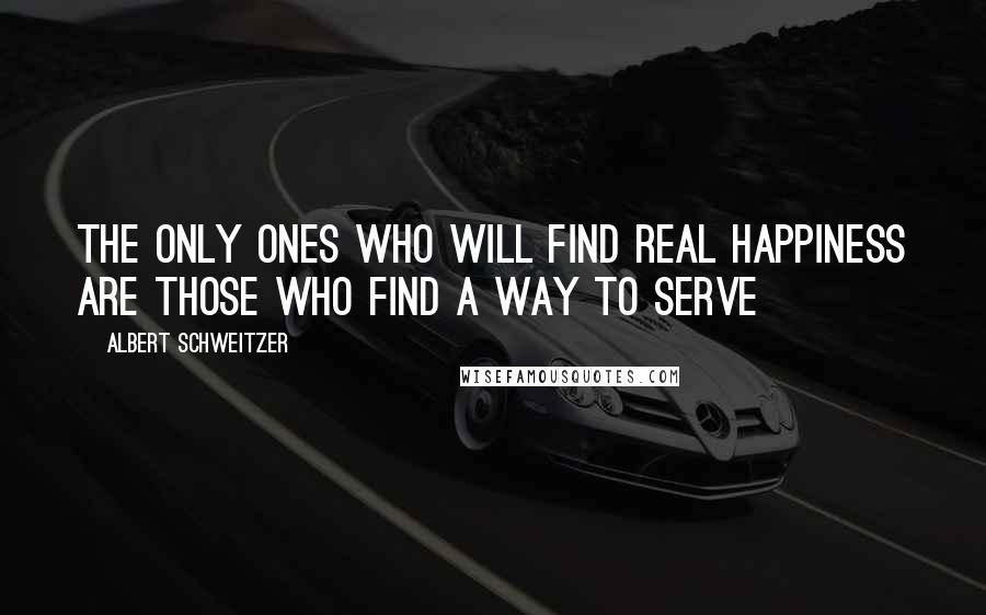 Albert Schweitzer Quotes: The only ones who will find real happiness are those who find a way to serve