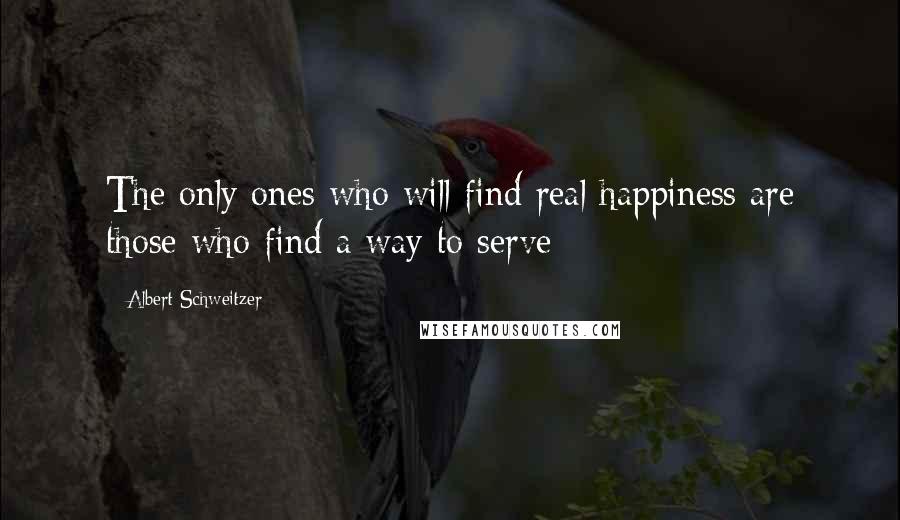 Albert Schweitzer Quotes: The only ones who will find real happiness are those who find a way to serve